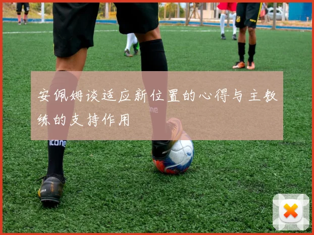 安佩姆谈适应新位置的心得与主教练的支持作用