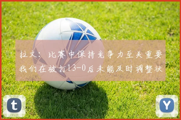 拉文：比赛中保持竞争力至关重要我们在被打13-0后未能及时调整状态