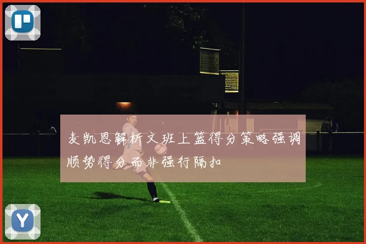麦凯恩解析文班上篮得分策略强调顺势得分而非强行隔扣