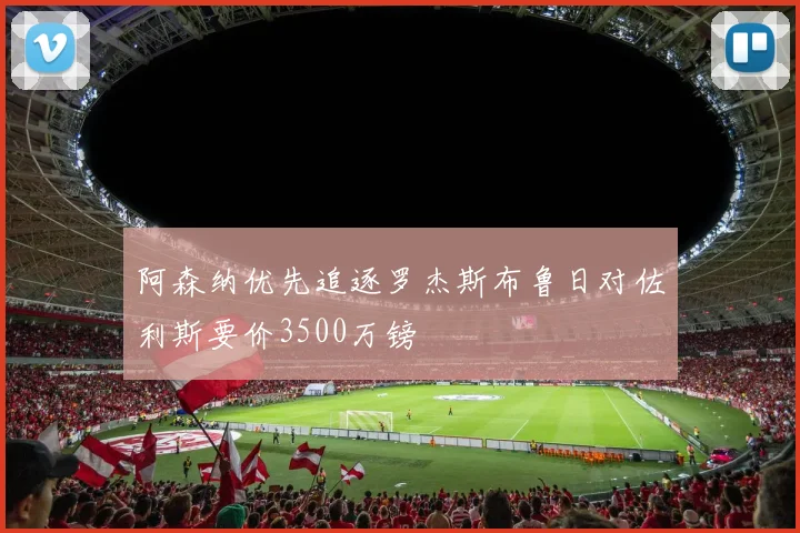 阿森纳优先追逐罗杰斯布鲁日对佐利斯要价3500万镑