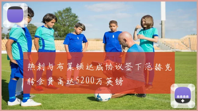 热刺与布莱顿达成协议签下范赫克转会费高达5200万英镑