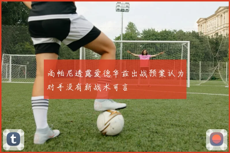尚帕尼透露爱德华兹出战预案认为对手没有新战术可言