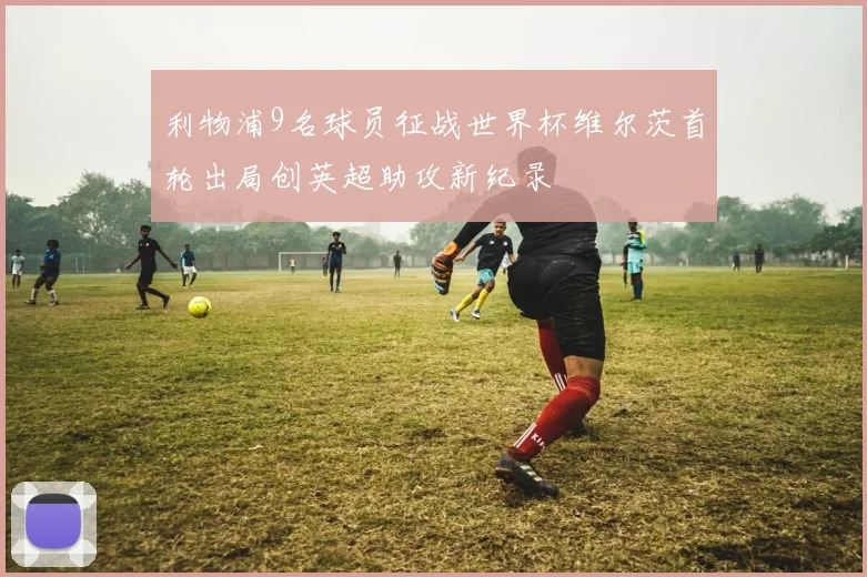 利物浦9名球员征战世界杯维尔茨首轮出局创英超助攻新纪录