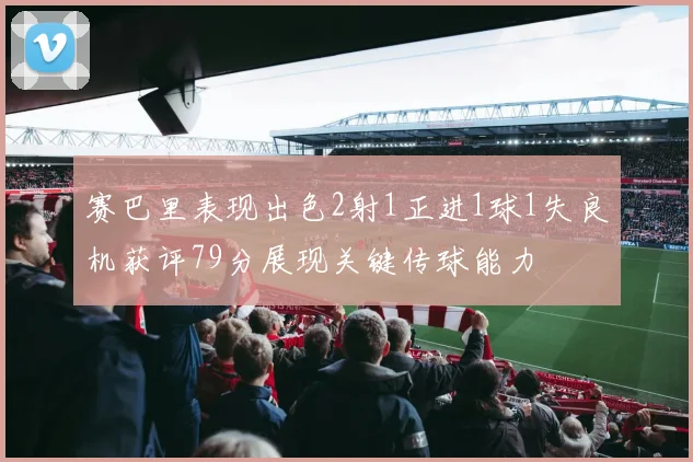 赛巴里表现出色2射1正进1球1失良机获评79分展现关键传球能力
