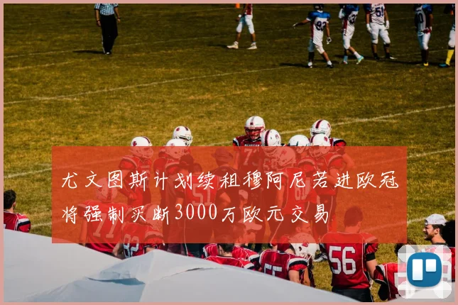 尤文图斯计划续租穆阿尼若进欧冠将强制买断3000万欧元交易