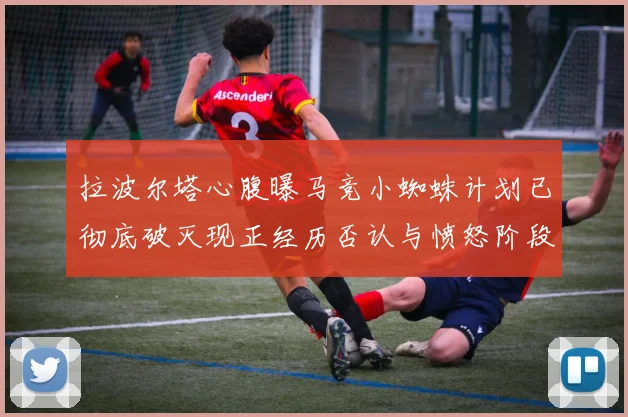拉波尔塔心腹曝马竞小蜘蛛计划已彻底破灭现正经历否认与愤怒阶段