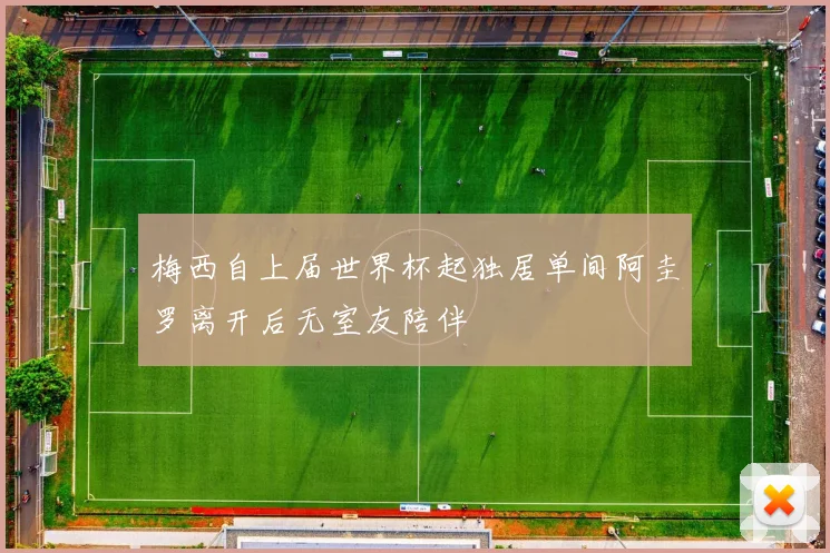 梅西自上届世界杯起独居单间阿圭罗离开后无室友陪伴