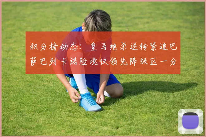 积分榜动态：皇马绝杀逆转紧追巴萨巴列卡诺险境仅领先降级区一分