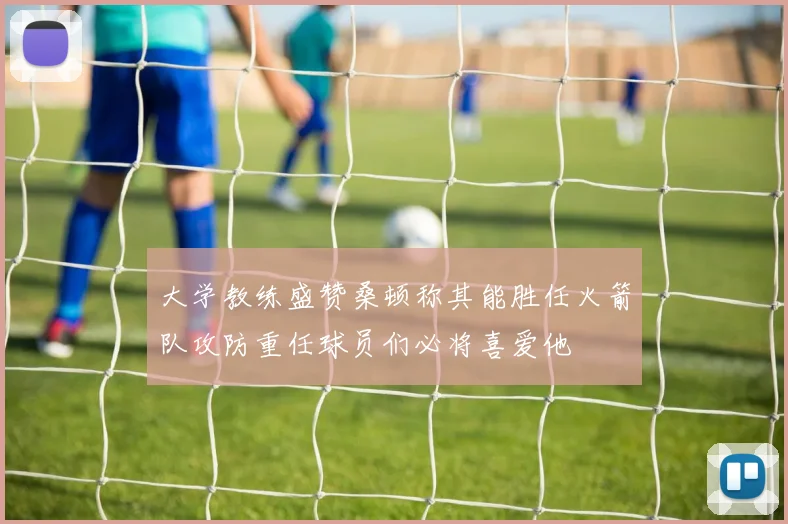 大学教练盛赞桑顿称其能胜任火箭队攻防重任球员们必将喜爱他