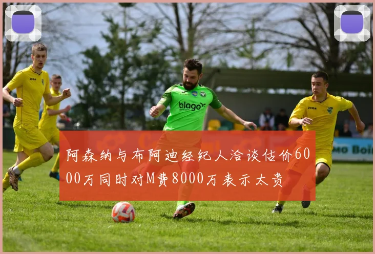 阿森纳与布阿迪经纪人洽谈估价6000万同时对M费8000万表示太贵