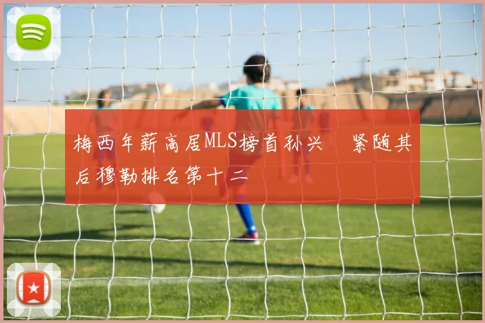 梅西年薪高居MLS榜首孙兴慜紧随其后穆勒排名第十二