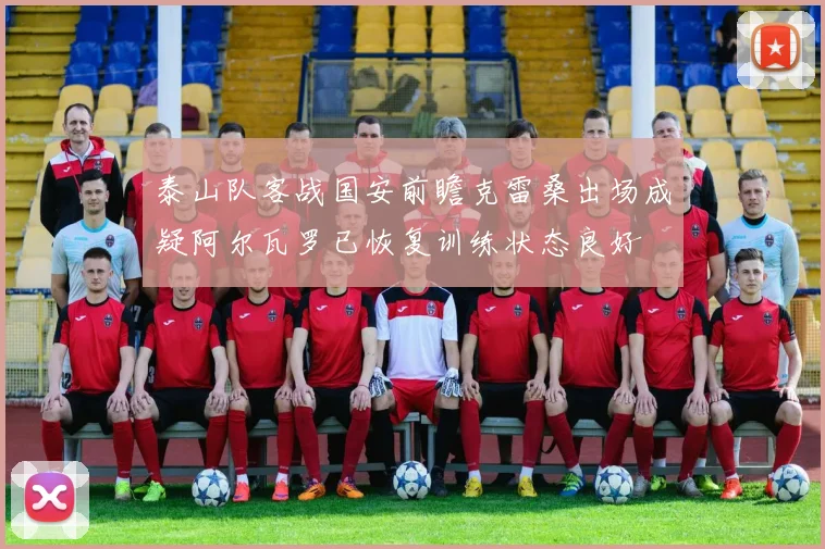 泰山队客战国安前瞻克雷桑出场成疑阿尔瓦罗已恢复训练状态良好