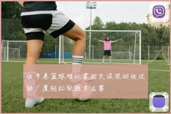 快节奏篮球难以掌控失误深圳快攻助广厦轻松取胜季后赛
