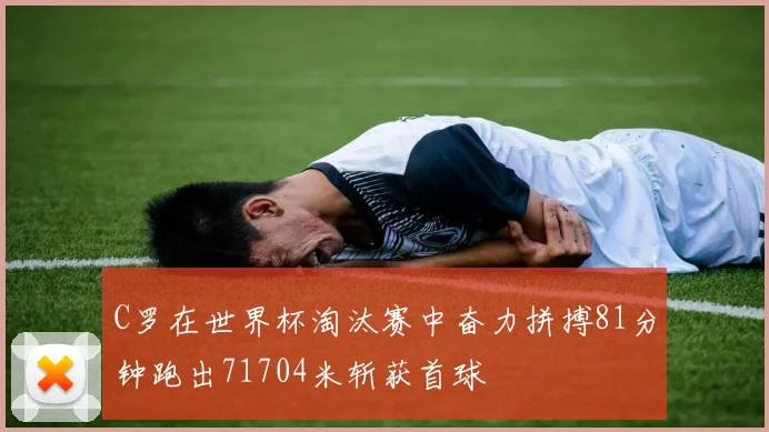 C罗在世界杯淘汰赛中奋力拼搏81分钟跑出71704米斩获首球