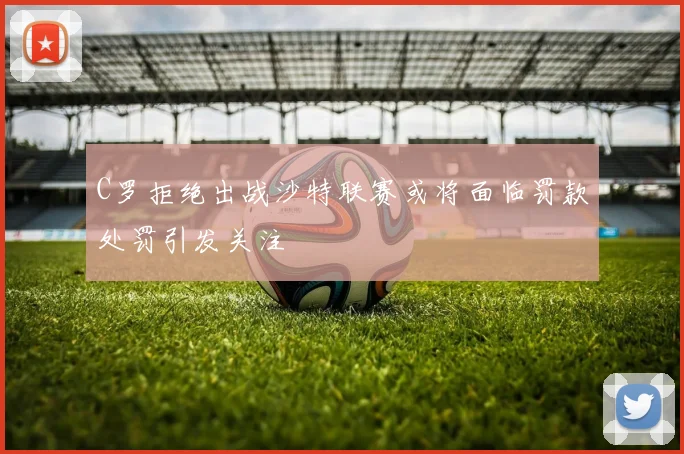 C罗拒绝出战沙特联赛或将面临罚款处罚引发关注
