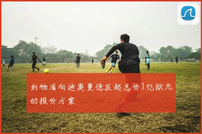利物浦向迪奥曼德发起总价1亿欧元的报价方案