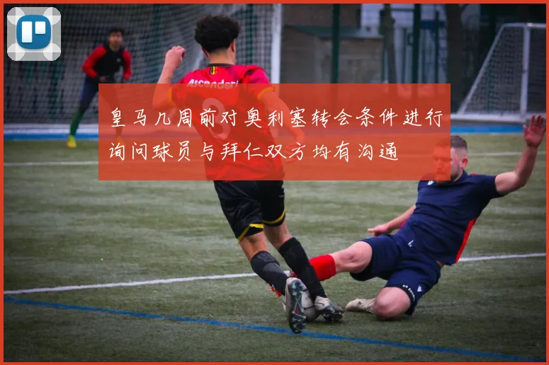 皇马几周前对奥利塞转会条件进行询问球员与拜仁双方均有沟通