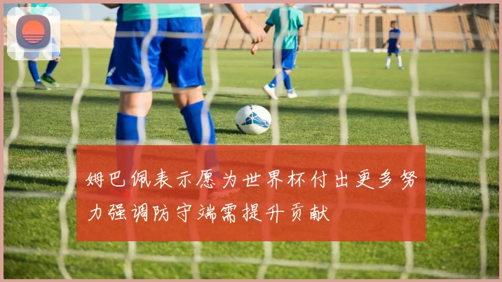姆巴佩表示愿为世界杯付出更多努力强调防守端需提升贡献