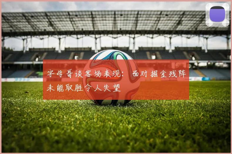 字母哥谈客场表现：面对掘金残阵未能取胜令人失望