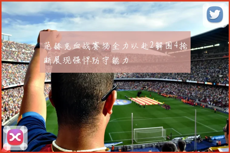 范赫克血战赛场全力以赴2解围4抢断展现强悍防守能力