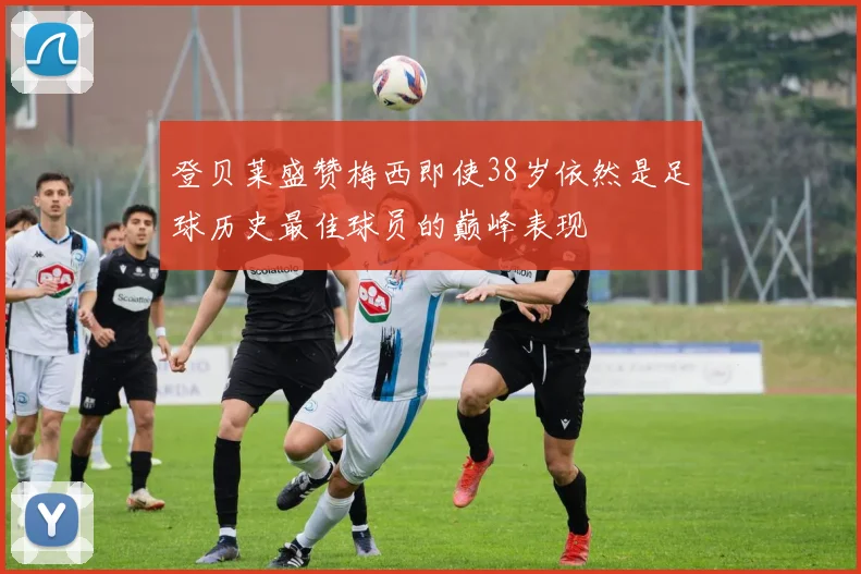 登贝莱盛赞梅西即使38岁依然是足球历史最佳球员的巅峰表现