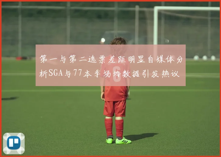 第一与第二选票差距明显自媒体分析SGA与77本季场均数据引发热议