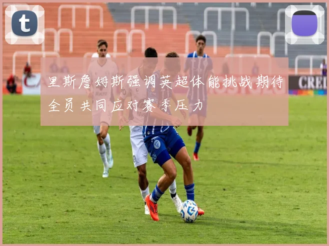 里斯詹姆斯强调英超体能挑战期待全员共同应对赛季压力