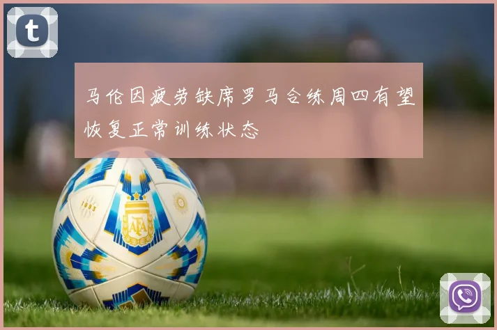 马伦因疲劳缺席罗马合练周四有望恢复正常训练状态