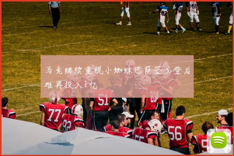 马竞继续重视小蜘蛛巴萨签戈登后难再投入1亿