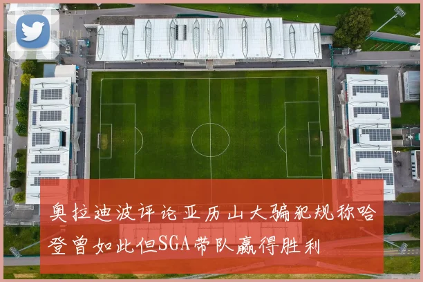 奥拉迪波评论亚历山大骗犯规称哈登曾如此但SGA带队赢得胜利