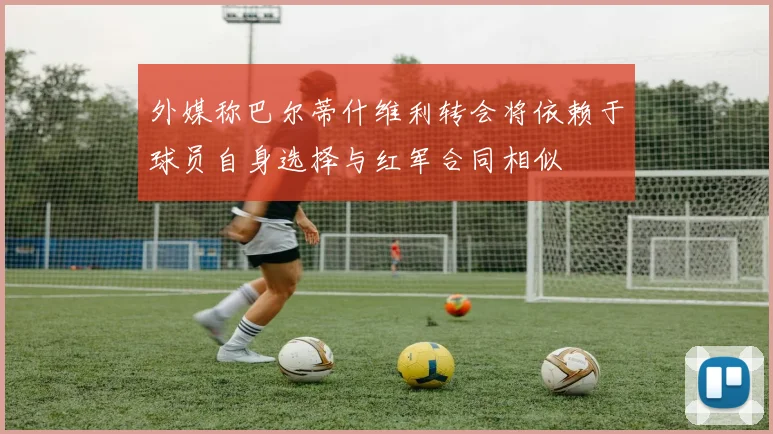 外媒称巴尔蒂什维利转会将依赖于球员自身选择与红军合同相似