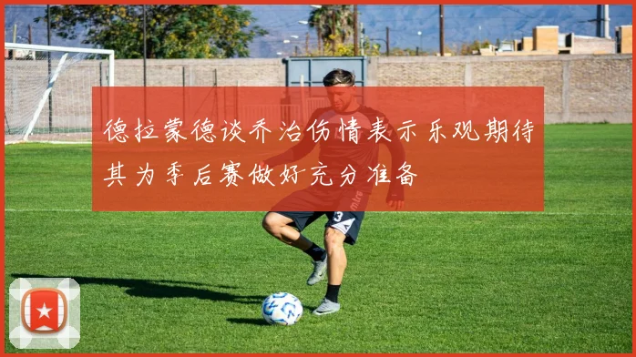 德拉蒙德谈乔治伤情表示乐观期待其为季后赛做好充分准备